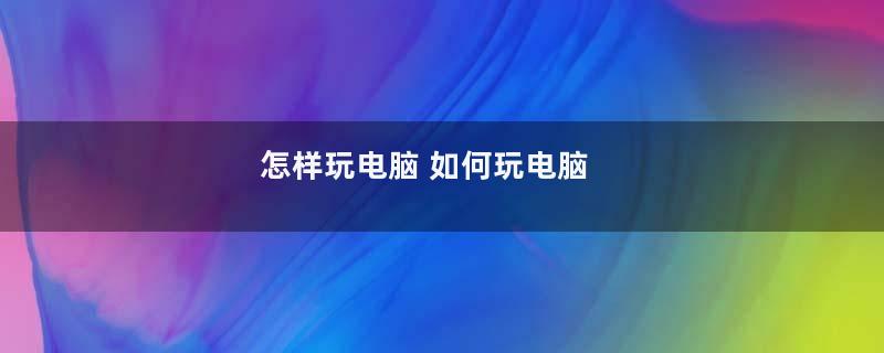 怎样玩电脑 如何玩电脑